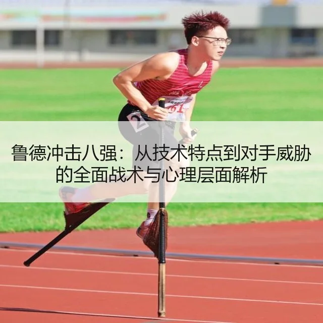 鲁德冲击八强:从技术特点到对手威胁的全面战术与心理层面解析