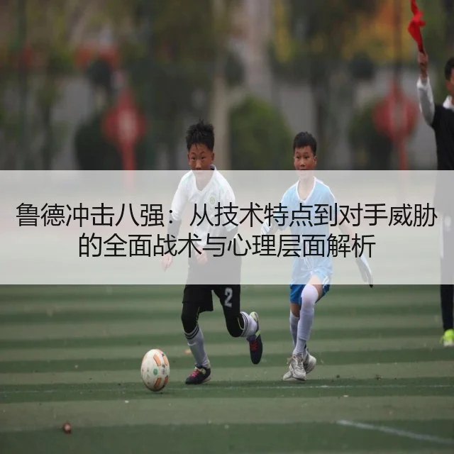 鲁德冲击八强：从技术特点到对手威胁的全面战术与心理层面解析